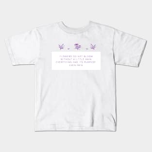 FLOWERS DO NOT BLOOM WITHOUT A LITTLE RAIN, EVERYTHING HAS ITS PURPOSE EVEN RAIN Kids T-Shirt